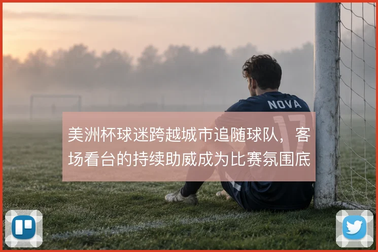 美洲杯球迷跨越城市追随球队，客场看台的持续助威成为比赛氛围底色