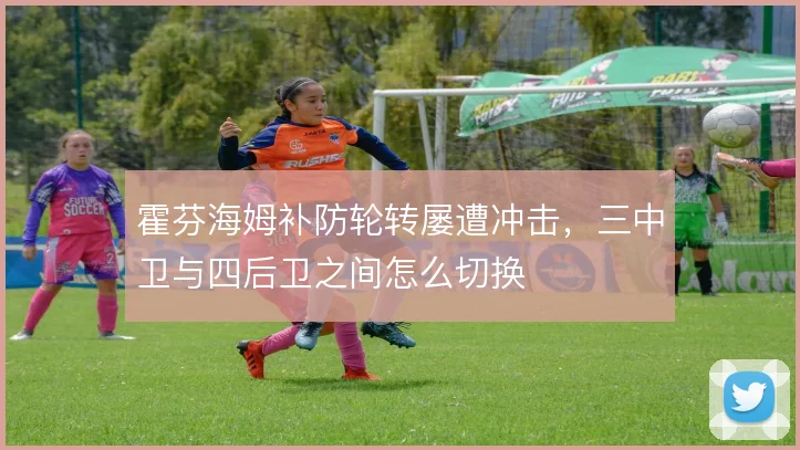 霍芬海姆补防轮转屡遭冲击，三中卫与四后卫之间怎么切换