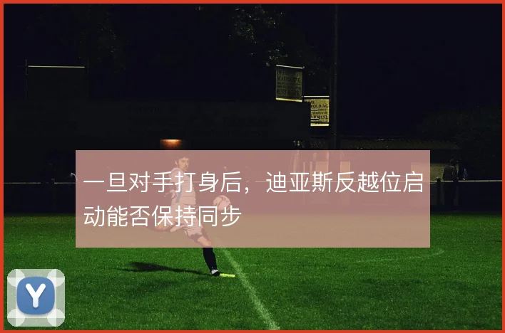 一旦对手打身后，迪亚斯反越位启动能否保持同步