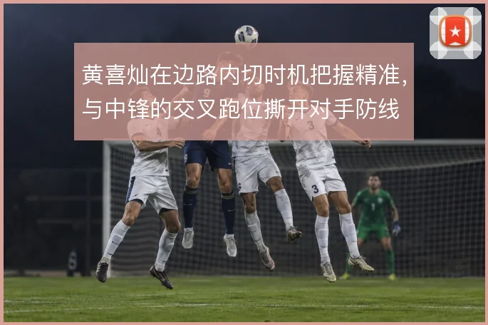 黄喜灿在边路内切时机把握精准，与中锋的交叉跑位撕开对手防线