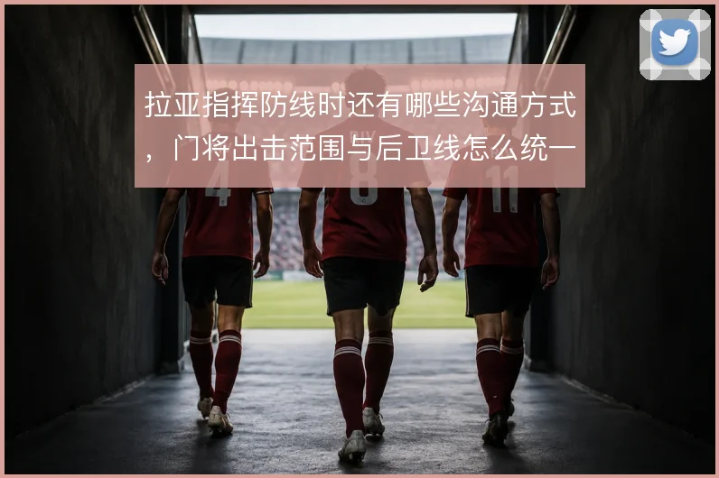 拉亚指挥防线时还有哪些沟通方式，门将出击范围与后卫线怎么统一
