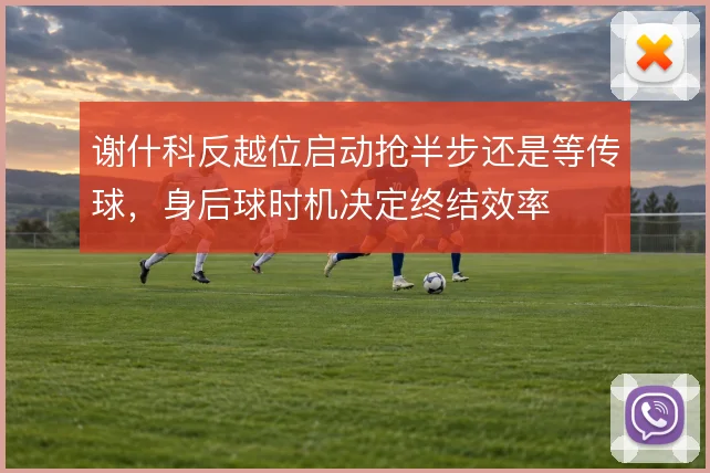 谢什科反越位启动抢半步还是等传球，身后球时机决定终结效率