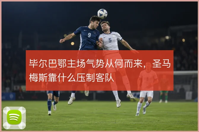 毕尔巴鄂主场气势从何而来，圣马梅斯靠什么压制客队