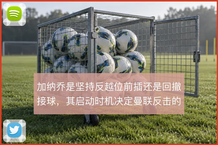 加纳乔是坚持反越位前插还是回撤接球，其启动时机决定曼联反击的层次