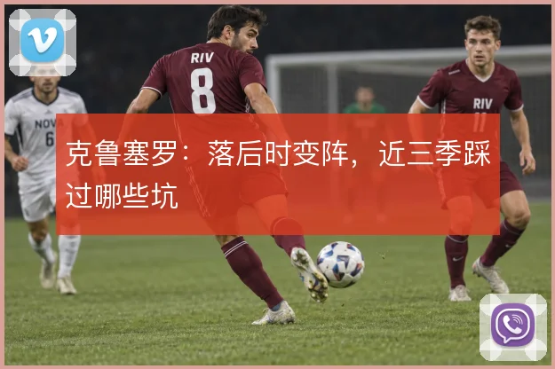 克鲁塞罗:落后时变阵,近三季踩过哪些坑