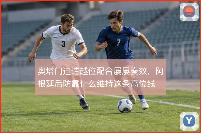 奥塔门迪造越位配合屡屡奏效，阿根廷后防靠什么维持这条高位线