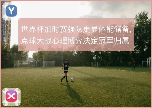 世界杯加时赛强队更显体能储备，点球大战心理博弈决定冠军归属