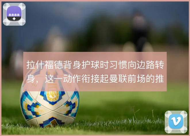 拉什福德背身护球时习惯向边路转身,这一动作衔接起曼联前场的推进与串联
