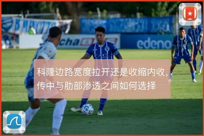 科隆边路宽度拉开还是收缩内收，传中与肋部渗透之间如何选择