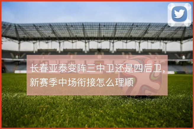 长春亚泰变阵三中卫还是四后卫，新赛季中场衔接怎么理顺