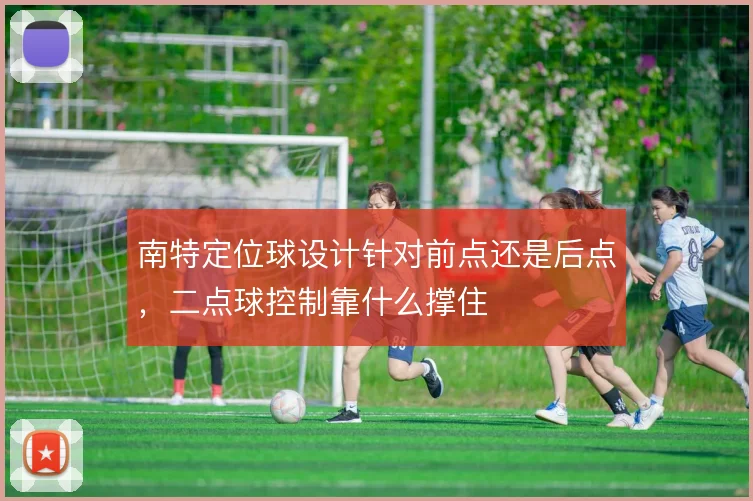 南特定位球设计针对前点还是后点，二点球控制靠什么撑住
