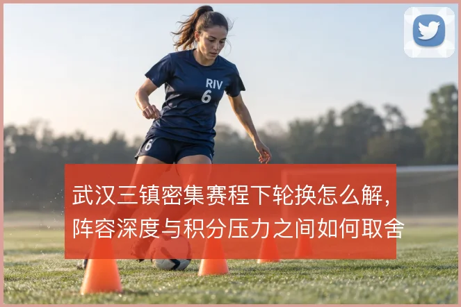 武汉三镇密集赛程下轮换怎么解，阵容深度与积分压力之间如何取舍