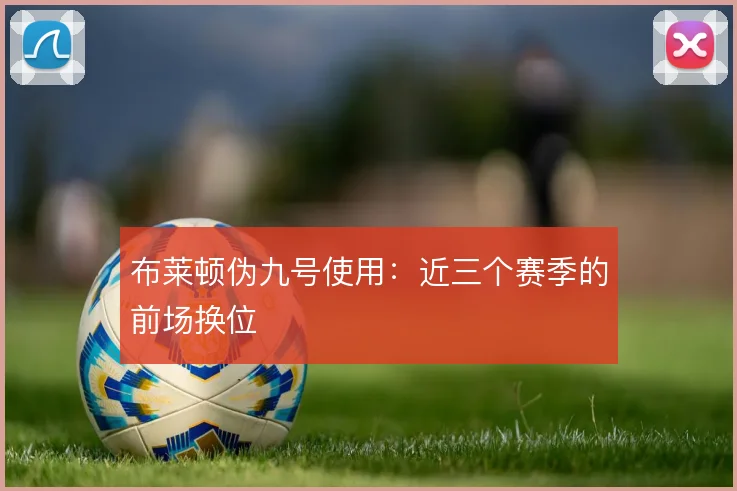 布莱顿伪九号使用：近三个赛季的前场换位