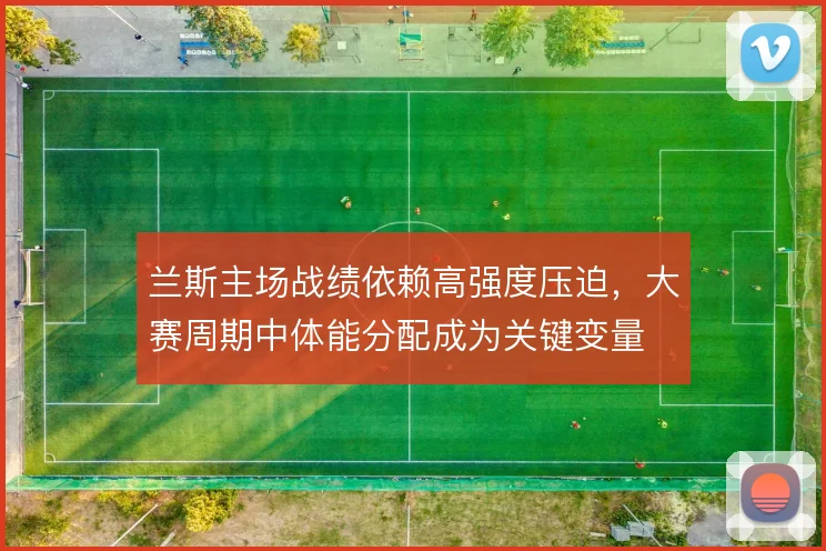 兰斯主场战绩依赖高强度压迫，大赛周期中体能分配成为关键变量