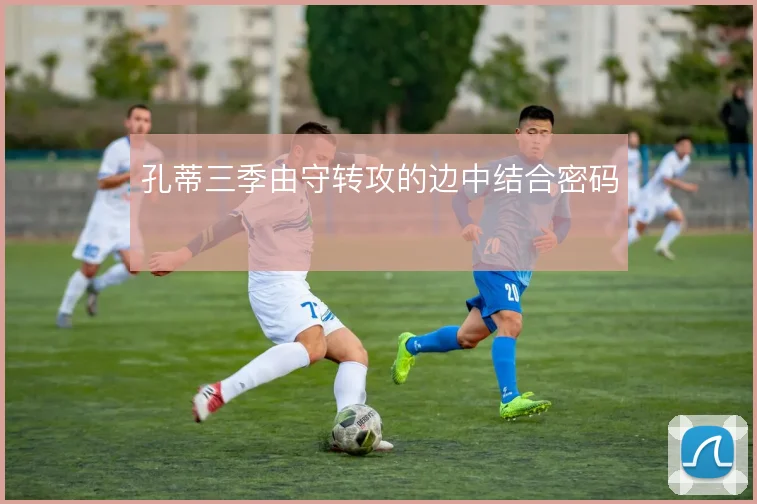 孔蒂三季由守转攻的边中结合密码