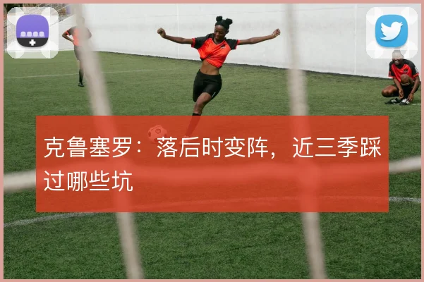 克鲁塞罗：落后时变阵，近三季踩过哪些坑