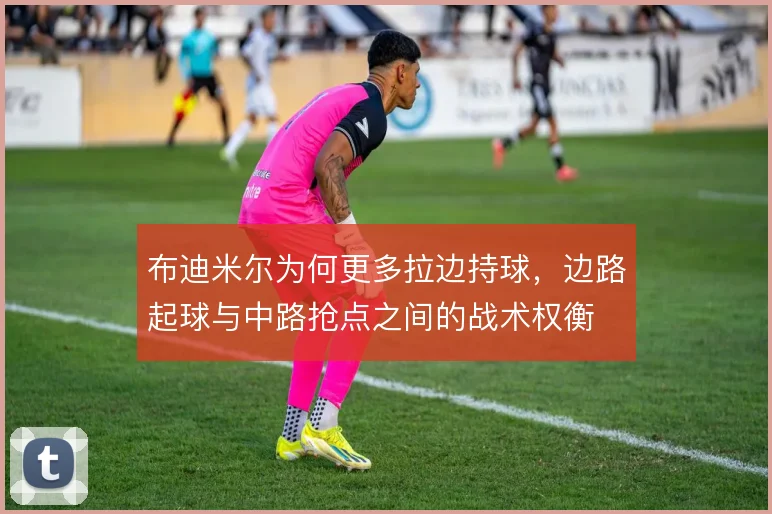 布迪米尔为何更多拉边持球，边路起球与中路抢点之间的战术权衡
