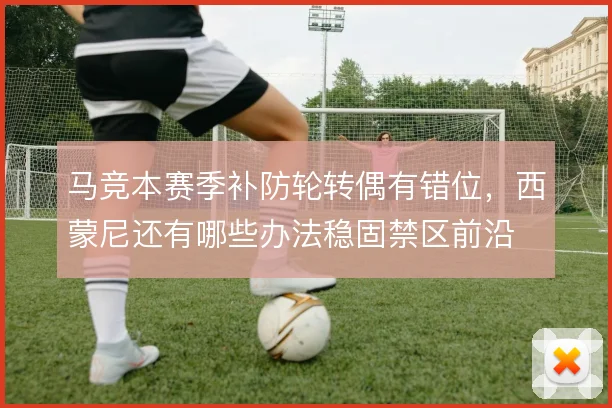 马竞本赛季补防轮转偶有错位，西蒙尼还有哪些办法稳固禁区前沿
