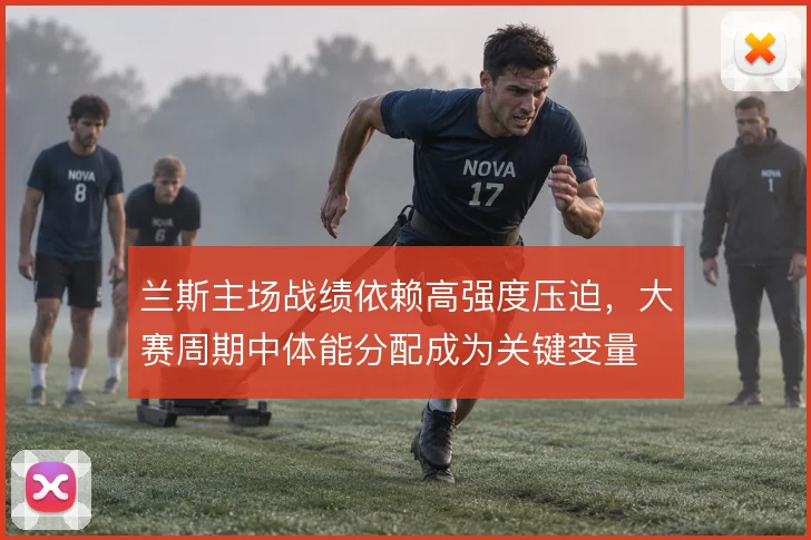 兰斯主场战绩依赖高强度压迫，大赛周期中体能分配成为关键变量