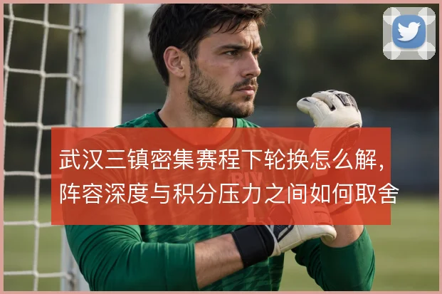 武汉三镇密集赛程下轮换怎么解，阵容深度与积分压力之间如何取舍