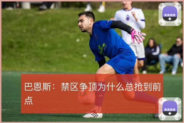 巴恩斯:禁区争顶为什么总抢到前点