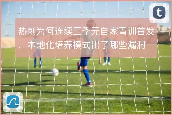 热刺为何连续三季无自家青训首发，本地化培养模式出了哪些漏洞