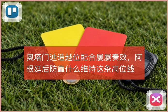 奥塔门迪造越位配合屡屡奏效，阿根廷后防靠什么维持这条高位线