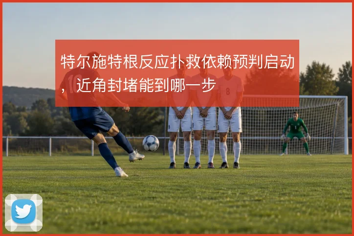 特尔施特根反应扑救依赖预判启动，近角封堵能到哪一步
