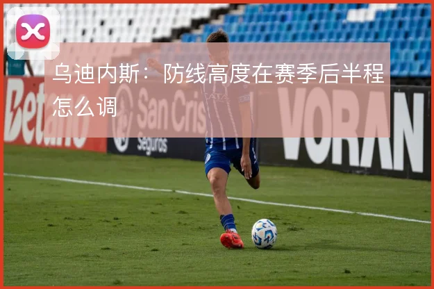 乌迪内斯：防线高度在赛季后半程怎么调
