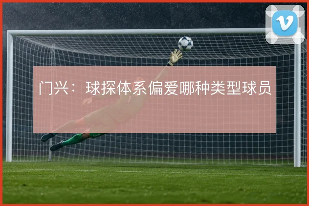 门兴：球探体系偏爱哪种类型球员