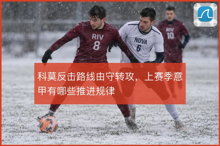 科莫反击路线由守转攻，上赛季意甲有哪些推进规律