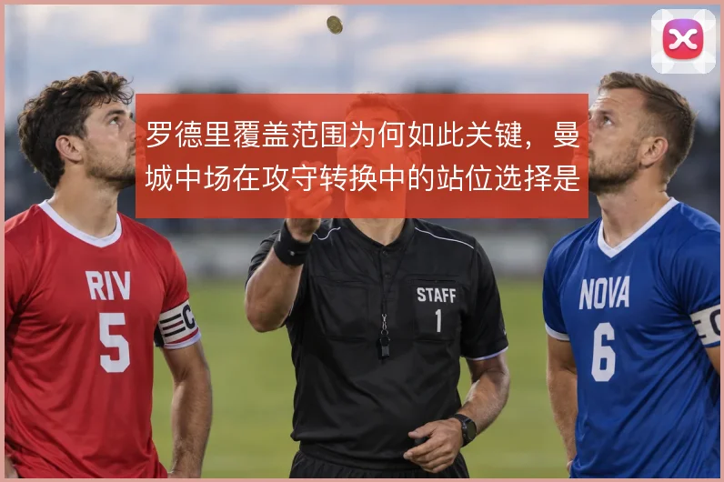 罗德里覆盖范围为何如此关键,曼城中场在攻守转换中的站位选择是核心