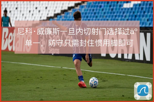 尼科·威廉斯一旦内切射门选择过于单一，防守只需封住惯用脚即可