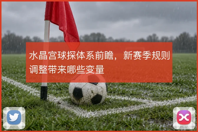 水晶宫球探体系前瞻，新赛季规则调整带来哪些变量