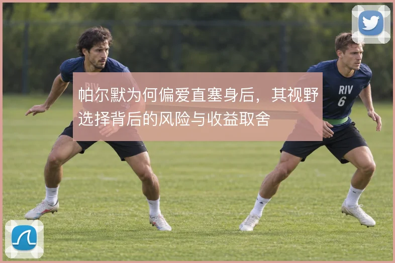 帕尔默为何偏爱直塞身后，其视野选择背后的风险与收益取舍