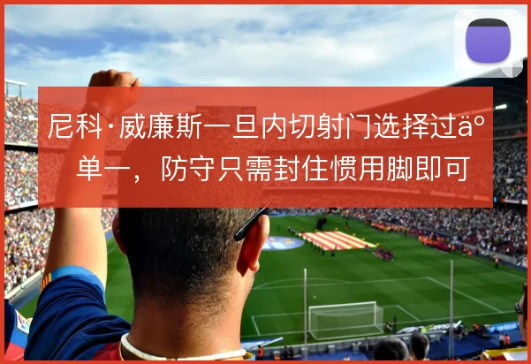 尼科·威廉斯一旦内切射门选择过于单一,防守只需封住惯用脚即可