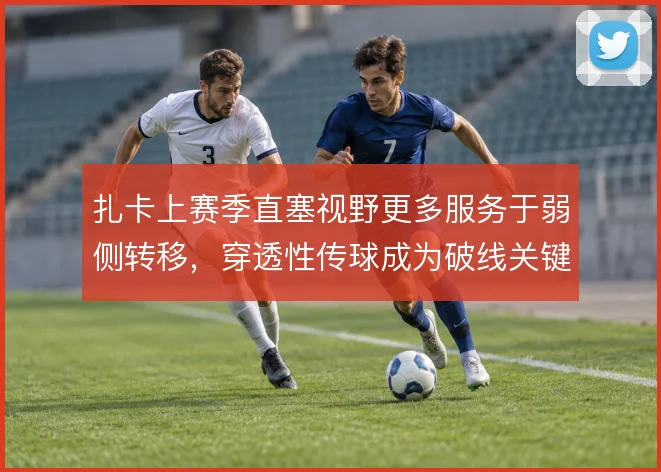 扎卡上赛季直塞视野更多服务于弱侧转移,穿透性传球成为破线关键手段