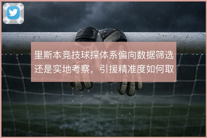 里斯本竞技球探体系偏向数据筛选还是实地考察，引援精准度如何取舍