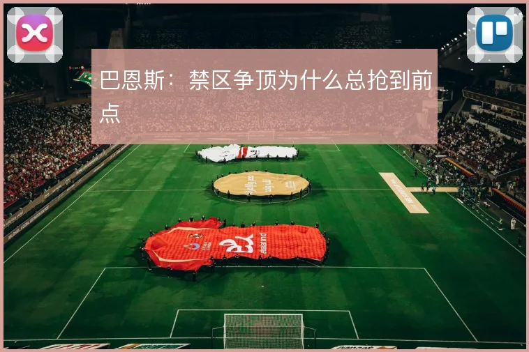 巴恩斯：禁区争顶为什么总抢到前点