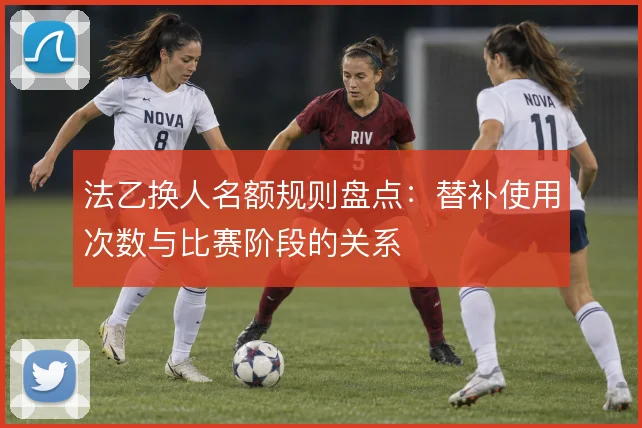 法乙换人名额规则盘点:替补使用次数与比赛阶段的关系