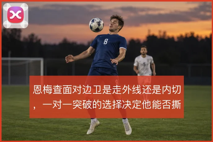 恩梅查面对边卫是走外线还是内切，一对一突破的选择决定他能否撕开防线