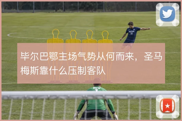 毕尔巴鄂主场气势从何而来，圣马梅斯靠什么压制客队
