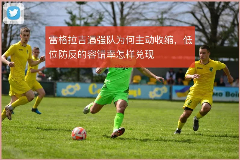 雷格拉吉遇强队为何主动收缩，低位防反的容错率怎样兑现