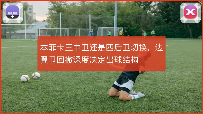 本菲卡三中卫还是四后卫切换，边翼卫回撤深度决定出球结构