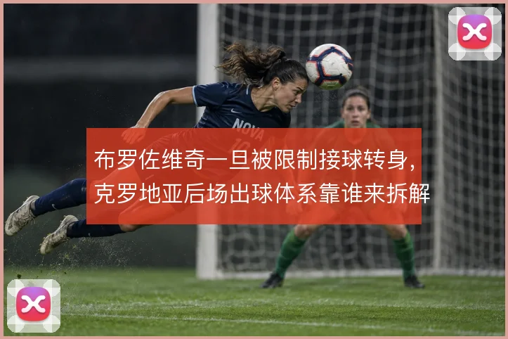 布罗佐维奇一旦被限制接球转身，克罗地亚后场出球体系靠谁来拆解压迫