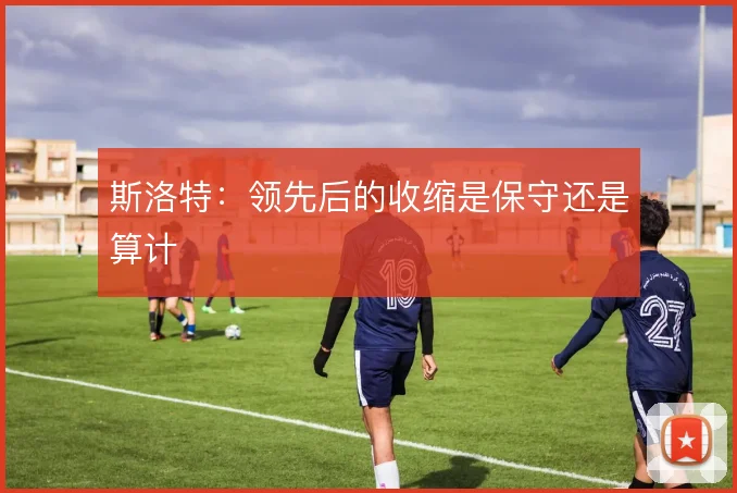 斯洛特：领先后的收缩是保守还是算计