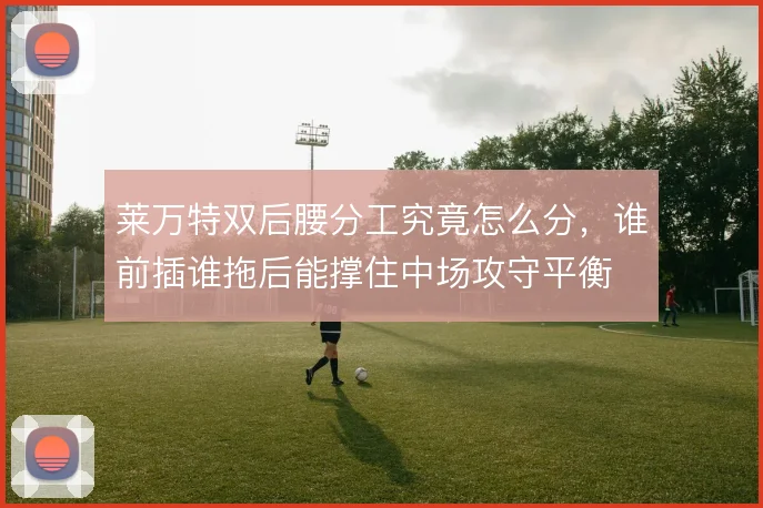 莱万特双后腰分工究竟怎么分，谁前插谁拖后能撑住中场攻守平衡