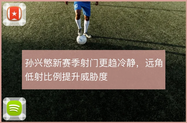 孙兴慜新赛季射门更趋冷静,远角低射比例提升威胁度