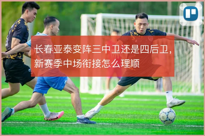 长春亚泰变阵三中卫还是四后卫，新赛季中场衔接怎么理顺
