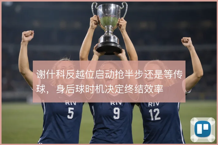 谢什科反越位启动抢半步还是等传球，身后球时机决定终结效率
